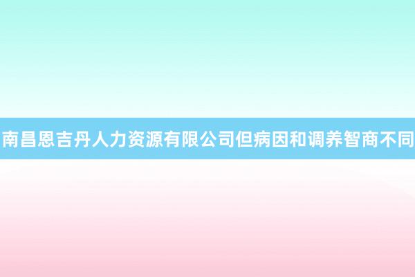 南昌恩吉丹人力资源有限公司但病因和调养智商不同