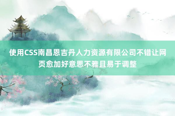 使用CSS南昌恩吉丹人力资源有限公司不错让网页愈加好意思不雅且易于调整