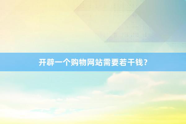 开辟一个购物网站需要若干钱？