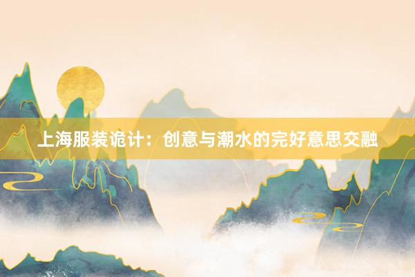 上海服装诡计:创意与潮水的完好意思交融