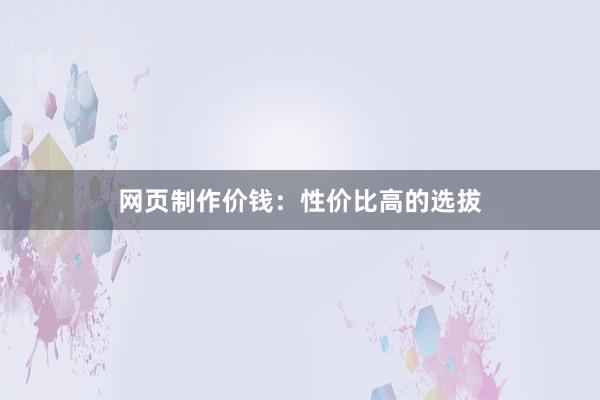 网页制作价钱:性价比高的选拔